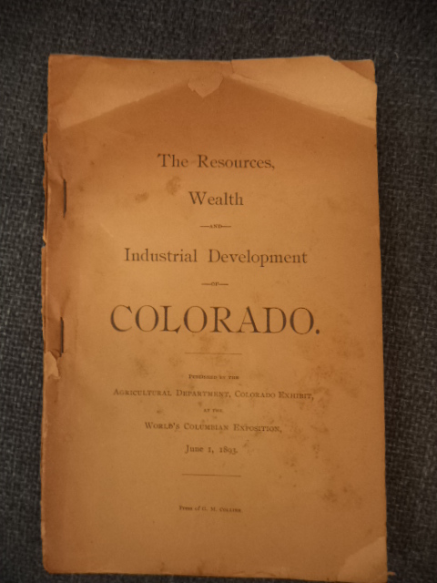 The Resources, Wealth and Industrial Development of Colorado. Published by the Agricultural Department, Colorado Exhibit, at the World's Columbian Exposition, June 1, 1893 Image for The Resources, Wealth and Industrial Development of Colorado. Published by the Agricultural Department, Colorado Exhibit, at the World's Columbian Exposition, June 1, 1893